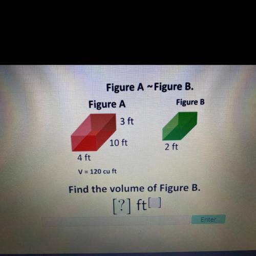 Figure A ~Figure B.

Figure A
Figure B
3 ft
10 ft
2 ft
4 ft
V = 120 cu ft
Find the volume of Figur