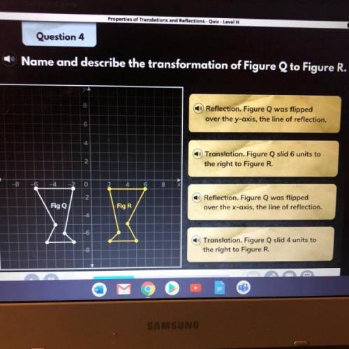 Name and describe the transformation of Figure Q to Figure R.

A-Reflection Figure Q was flipped
o