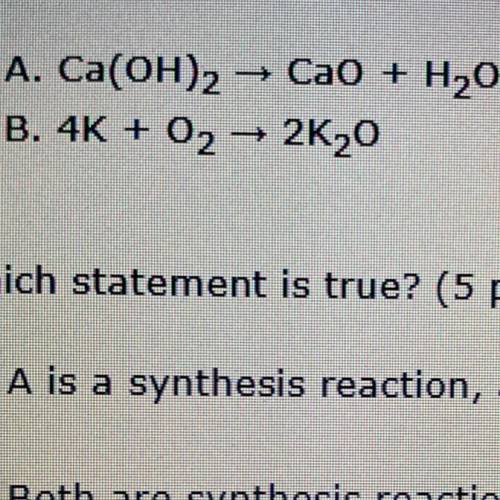 Two chemical reactions are shown:

A. Ca(OH)2 → Cao + H2O
B. 4K + 02 → 2K20
Which statement is tru