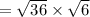 \rm  =  \sqrt{36}  \times  \sqrt{6}