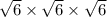 \rm  \sqrt{6}  \times  \sqrt{6}  \times  \sqrt{6}