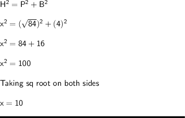 \sf H^2 = P^2 + B^2\\\\ x^2 = (\sqrt{84} )^2 + (4)^2\\\\x^2 = 84 + 16\\\\x^2 = 100\\\\Taking \ sq \ root \ on \ both \ sides\\\\x = 10\\\\\rule[225]{225}{2}