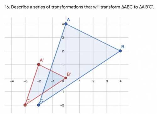 Describe a series of transformations that will transform ∆ABC to ∆A'B'C'.

IMAGE BELOW! PLEASE HEL