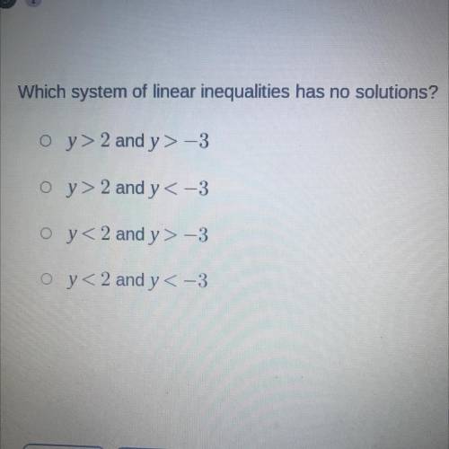 Which system of linear inequalities has no solutions?

y > 2 and y> -3
y > 2 and y< -3
