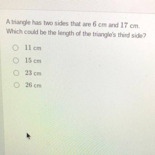 A triangle has two sides that are 6 cm and 17 cm.

Which could be the length of the triangle's thi
