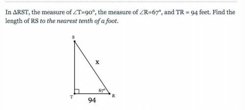 In ΔRST, the measure of ∠T=90°, the measure of ∠R=67°, and TR = 94 feet. Find the length of RS to t