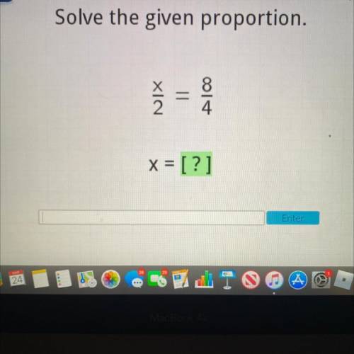 Solve the given proportion.
x/2=8/4
x=