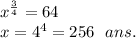 x  {}^{ \frac{3}{4} }  = 64 \\ x = 4 {}^{4}  = 256 \:  \:  \: ans.