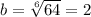 b=\sqrt[6]{64}=2