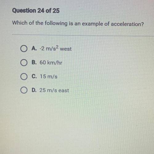 Which of the following is an example of acceleration?

A. -2 m/s^2 west
B. 60 km/hr
C. 15 m/s
D. 2