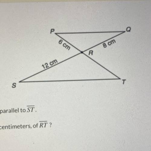 In this diagram, PQ is parallel to ST.
What is the length, in centimeters, of RT ?