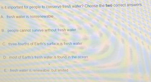 Why is it important for people to conserve fresh water? Choose the two correct answers.

A fresh w