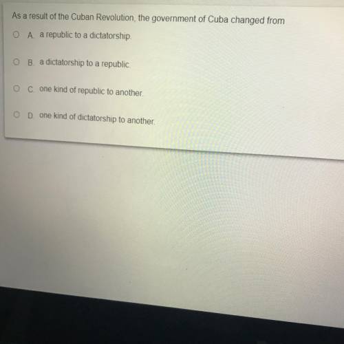 As a result of the Cuban Revolution, the government of Cuba changed from

O A. a republic to a dic
