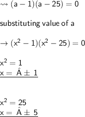 { \leadsto{ \sf{ \green{(a - 1)(a - 25) = 0}}}} \\  \\ { \sf{ substituting \: value \: of \: a}} \\  \\ { \rightarrow{ \sf{ \blue{( {x}^{2}  - 1)( {x}^{2}  - 25) = 0}}}} \\  \\ { \sf {{x}^{2}  = 1}}  \\ { \sf{ \underline{x = \: ±  \: 1}}} \\  \\  \\ { \sf {x}^{2}  = 25}  \\ { \sf{ \underline{x =  \: ± \: 5}}}