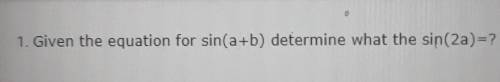 1. Given the equation for sin(a+b) determine what the sin(2a)=?​