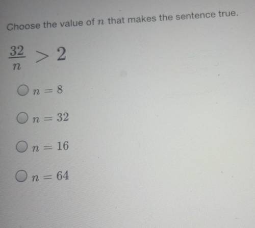 Choose the value of (n) that makes the sentence true.

32/n > 2A. n=8B.n=32C.n=16D.n=64help me