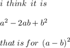 i \:  \: think \:  \: it \: \:  is \:  \\  \\  {a}^{2}  - 2ab +  {b}^{2}  \\  \\ that \: is \: for \:  \:   {(a - b)}^{2}