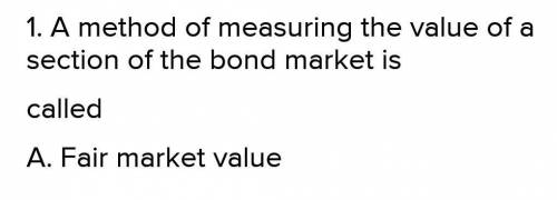 1. A method of measuring the value of a section of the bond market is

calledA. Fair market value B