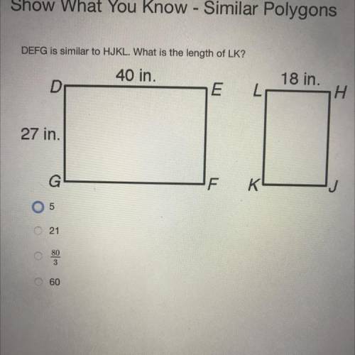 Similar Polygons

DEFG is similar to HJKL. What is the length of LK?
A) 5
B)21 
C) 80/3
D) 60