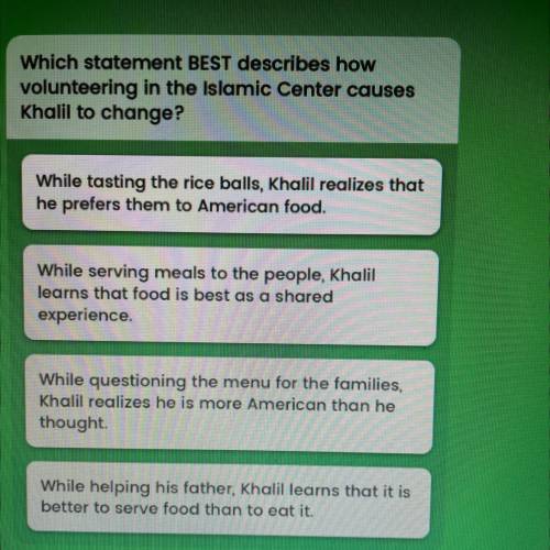 Which statement BEST describes how

volunteering in the Islamic Center causes
Khalil to change?
a.