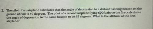 Please help!

The pilot of an airplane calculates that the angler of depression to a distant flash