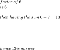 factor \: of \: 6 \\ is \: 6 \\  \\ then \: having \: the \: sum \: 6 + 7 = 13 \:  \\  \\  \\  \\  \\  \\ hence \: 13is \: answer