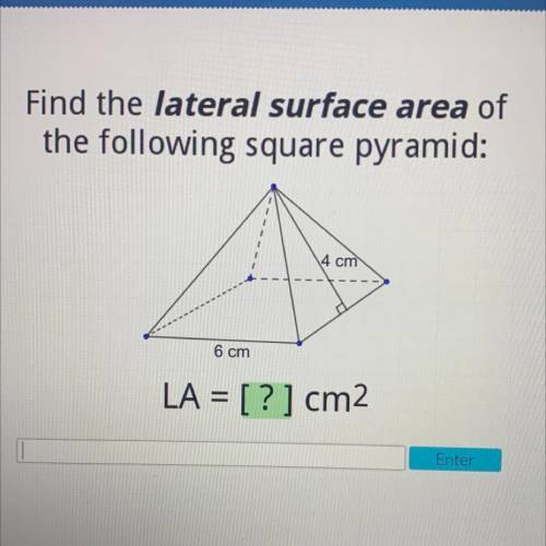 Find the lateral surface area of
the following square pyramid:
4 cm
6 cm