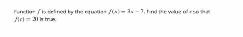 Function (f) is defined by the equation f(x)=3x-7. Find the value of c so that f(c) =20 is true.
