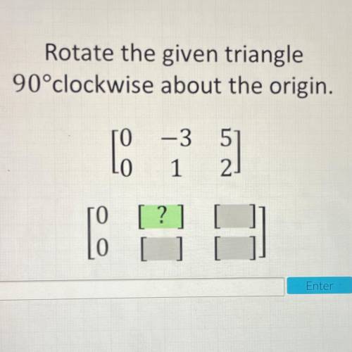 Rotate the given triangle

90°clockwise about the origin.
[O
-3 5
1 2
3 )
ГО
0