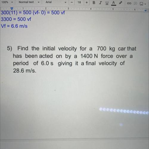 5) Find the initial velocity for a 700 kg car that

has been acted on by a 1400 N force over a
per