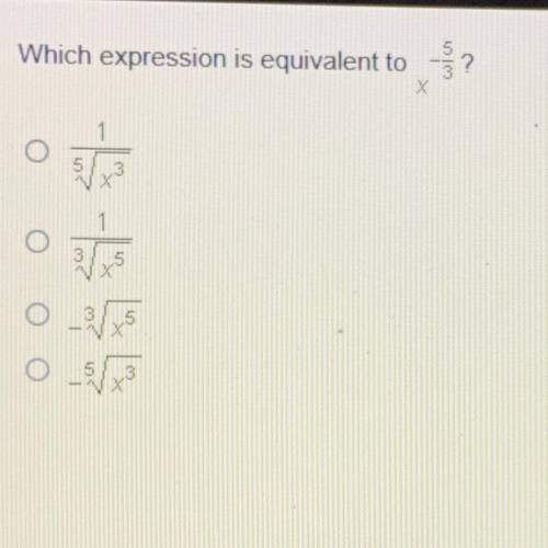 Which expression is equivalent to

x-5/3?
O 1/5√x3
O 1/3√x5
O 3-√x5
O 5-√x3
PLZ HELPPPP
