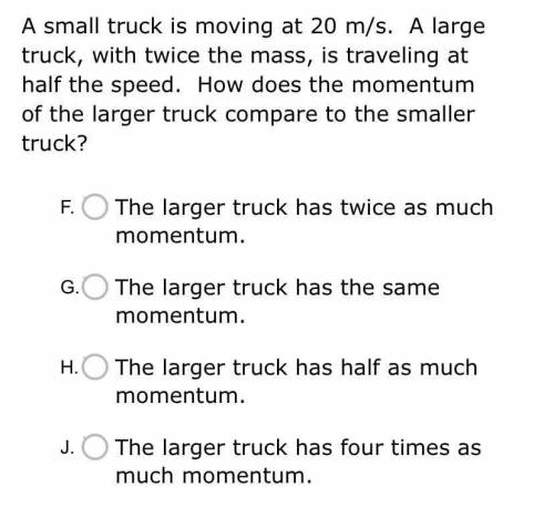 A small truck is moving at 20 m/s. A large truck, with twice the mass, is traveling at half the spe