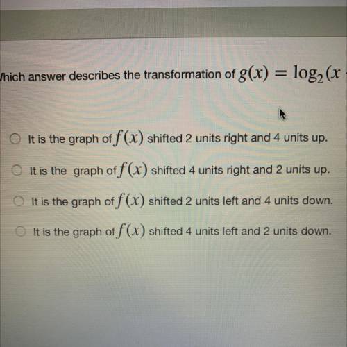 Which answer describes the transformation of g(x) = log2 (x - 2) + 4 from the parent function f(x)