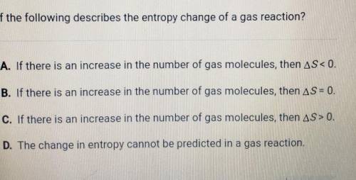 Which of the following describes the entropy change of a gas reaction? O A. If there is an increase