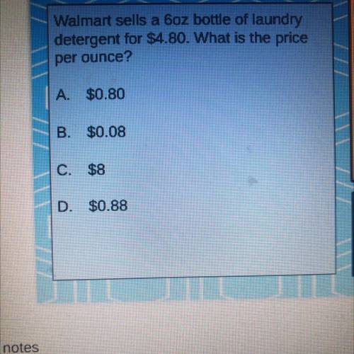 Walmart sells a 6oz bottle of laundry

detergent for $4.80. What is the priceper ounce?
A. $0.80
B