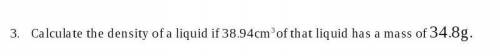 Calculate the density of a liquid if 38.94cm^3 of that liquid has a mass of 38.8g

somebody help m