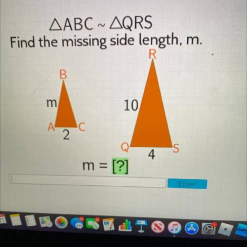 AABC ~ AQRS

Find the missing side length, m.
R
B
m
10
IC С
А.
2
s
4
m = [?]
Enter
PLEASE HELP ILL
