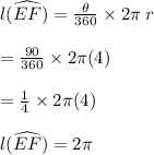 l(\widehat{EF}) =  \frac{ \theta}{360 \degree}  \times 2\pi \: r \\  \\  =  \frac{90 \degree}{360 \degree}  \times 2\pi(4) \\  \\  =  \frac{1}{4}  \times 2\pi(4) \\  \\  l(\widehat{EF}) = 2\pi