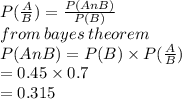 P( \frac{A}{B} ) =  \frac{P(AnB)}{P(B)}  \\from \: bayes \: theorem \\  P(AnB) = P(B) \times P( \frac{A}{B}) \\  = 0.45 \times 0.7 \\  = 0.315