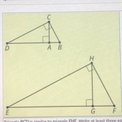 Triangle BCD is similar to triangle FHE. Write at least three equivalent

ratios based on the diag