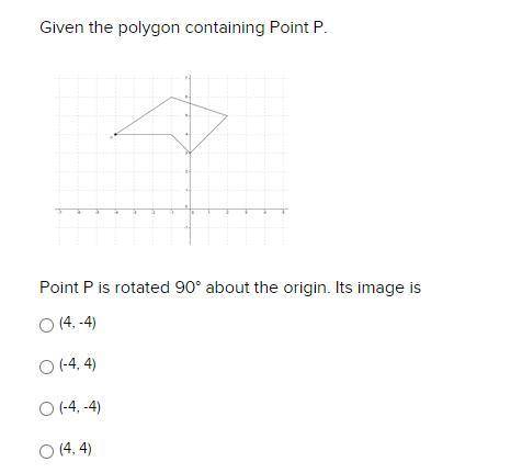 Given the polygon containing Point P.

Point P is rotated 90° about the origin. Its image is(4, -4