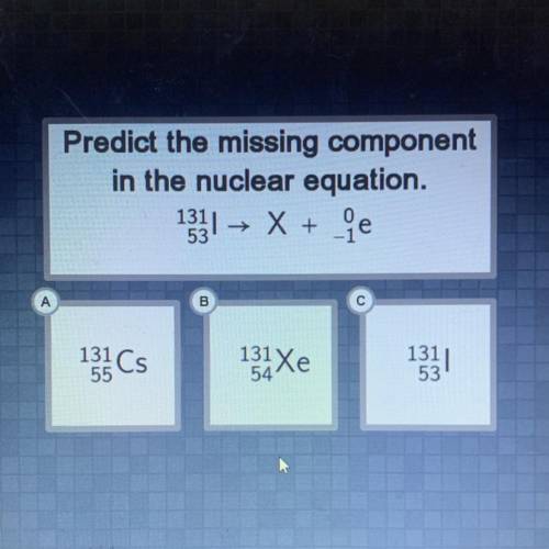 Pls help

Predict the missing component
in the nuclear equation.
1331 → X + -e
A
B
с
131 Cs
13