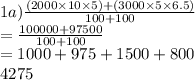 1a)\frac{(2000 \times 10 \times 5) + (3000 \times 5 \times 6.5)}{100 + 100 }  \\  = \frac{100000 + 97500}{100 + 100}  \\  = 1000 + 975 + 1500 + 800 \\ 4275