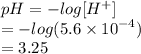 pH =  -  log[H {}^{ + } ]  \\  =  -  log(5.6 \times  {10}^{ - 4} )  \\  = 3.25
