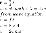 6 =  \frac{3}{2} \lambda \\  wavelength :  \:  \lambda = 4 \: m \\ from \: wave \: equation \\ v = f\lambda  \\ v = 8 \times 4 \\ v = 24 \:  {ms}^{ - 1}