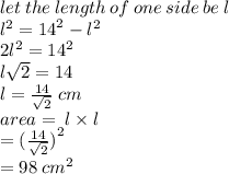 let \: the \: length \: of \: one \: side \: be \: l \\  {l}^{2}  =  {14}^{2}  -  {l}^{2}  \\ 2 {l}^{2}  =  {14}^{2}  \\  l\sqrt{2}  = 14 \\ l =  \frac{14}{ \sqrt{2} }  \: cm \\ area  = \: l \times l \\  = ( { \frac{14}{ \sqrt{2} }) }^{2}  \\  = 98 \:  {cm}^{2}