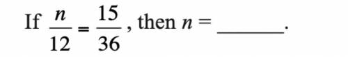 If n/12 = 15/36 , then n= ___. 
pls help me!