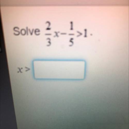 Please help fast!
Solve 2/3x-1/5>1
X>?