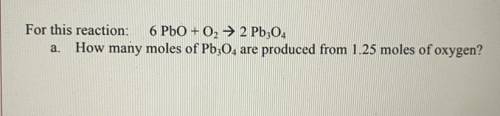 For this reaction: 6 PbO + O2 → 2 Pb304

a. How many moles of Pb304 are produced from 1.25 moles o