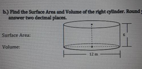 b.) Find the Surface Area and volume of the right cylinder. Round your answer two decimal places. T